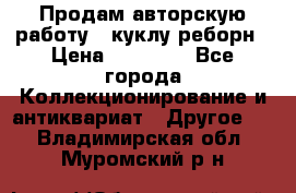 Продам авторскую работу - куклу-реборн › Цена ­ 27 000 - Все города Коллекционирование и антиквариат » Другое   . Владимирская обл.,Муромский р-н